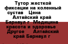 Тутор жесткой фиксации на коленный сустав › Цена ­ 1 250 - Алтайский край, Барнаул г. Медицина, красота и здоровье » Другое   . Алтайский край,Барнаул г.